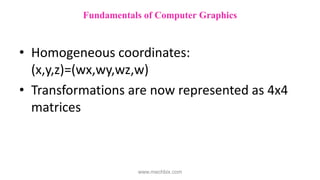 • Homogeneous coordinates:
(x,y,z)=(wx,wy,wz,w)
• Transformations are now represented as 4x4
matrices
Fundamentals of Computer Graphics
www.mechbix.com
 