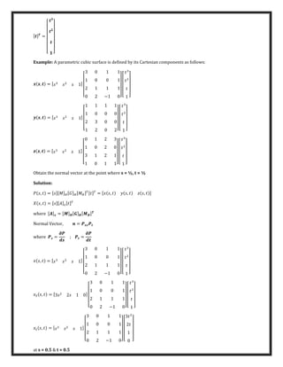 [ ] =
[ ]
Example: A parametric cubic surface is defined by its Cartesian components as follows:
, = [ ]
[ − ] [ ]
, = [ ]
[ ] [ ]
, = [ ]
[ ] [ ]
Obtain the normal vector at the point where s = ½, t = ½
Solution:
� , = [ ][�]�[�]�[��] [ ] = [ , , , ]
� , = [ ][�]�[ ]
����� [ ] = [�] [ ] [� ]
N���al ��ct��, =
����� =
�
; =
�
, = [ ]
[ − ] [ ]
, = [ ]
[ − ] [ ]
, = [ ]
[ − ] [ ]
at s = 0.5 & t = 0.5
 