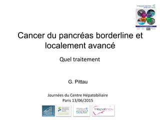 Cancer du pancréas borderline et
localement avancé
G. Pittau
Quel traitement
Journées du Centre Hépatobiliaire
Paris 13/06/2015
 