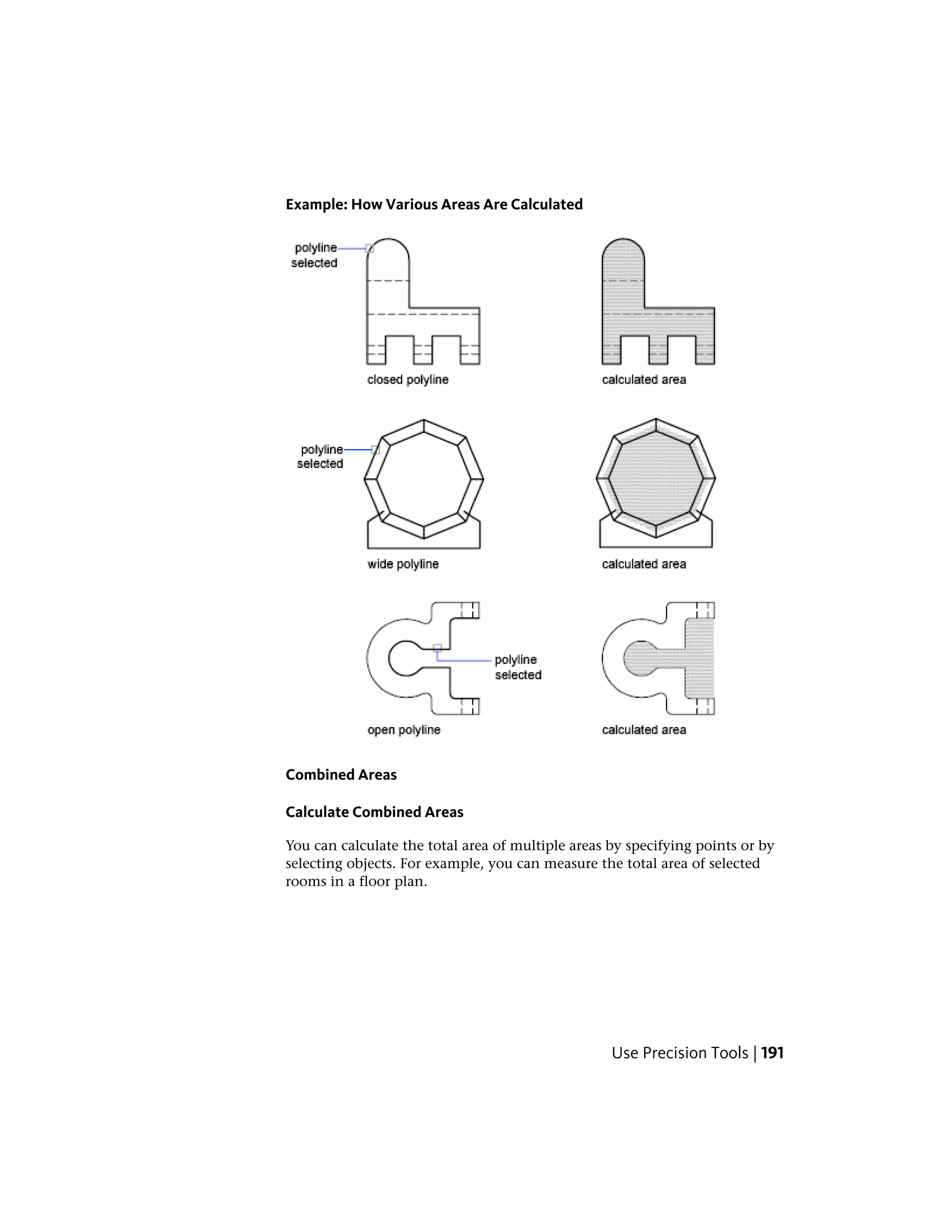 Example: How Various Areas Are Calculated
Combined Areas
Calculate Combined Areas
You can calculate the total area of multiple areas by specifying points or by
selecting objects. For example, you can measure the total area of selected
rooms in a floor plan.
Use Precision Tools | 191
 