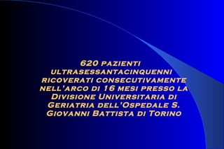 620 pazienti
ultrasessantacinquenni
ricoverati consecutivamente
nell’arco di 16 mesi presso la
Divisione Universitaria di
Geriatria dell’Ospedale S.
Giovanni Battista di Torino
 