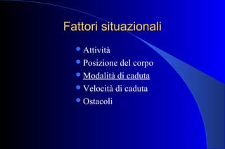 Fattori situazionaliFattori situazionali
Attività
Posizione del corpo
Modalità di caduta
Velocità di caduta
Ostacoli
 