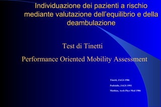 Individuazione dei pazienti a rischioIndividuazione dei pazienti a rischio
mediante valutazione dell’equilibrio e dellamediante valutazione dell’equilibrio e della
deambulazionedeambulazione
Tinetti, JAGS 1986
Podsiallo, JAGS 1991
Mathias, Arch Phys Med 1986
Test di Tinetti
Performance Oriented Mobility Assessment
 