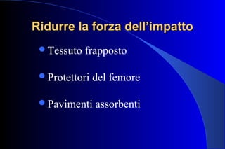 Ridurre la forza dell’impattoRidurre la forza dell’impatto
Tessuto frapposto
Protettori del femore
Pavimenti assorbenti
 