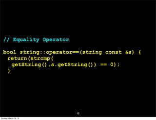 10
// Equality Operator
bool string::operator==(string const &s) {
return(strcmp(
getString(),s.getString()) == 0);
}
Sunday, March 16, 14
 