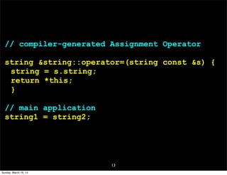 13
// compiler-generated Assignment Operator
string &string::operator=(string const &s) {
string = s.string;
return *this;
}
// main application
string1 = string2;
Sunday, March 16, 14
 