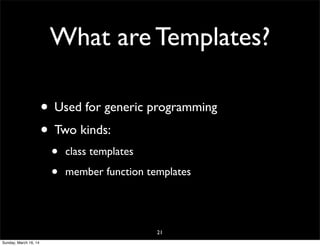 What are Templates?
• Used for generic programming
• Two kinds:
• class templates
• member function templates
21
Sunday, March 16, 14
 