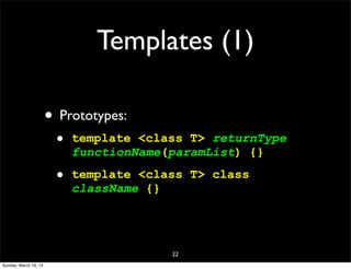 Templates (1)
• Prototypes:
• template <class T> returnType
functionName(paramList) {}
• template <class T> class
className {}
22
Sunday, March 16, 14
 