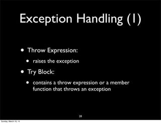 Exception Handling (1)
• Throw Expression:
• raises the exception
• Try Block:
• contains a throw expression or a member
function that throws an exception
28
Sunday, March 16, 14
 