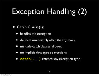 Exception Handling (2)
• Catch Clause(s):
• handles the exception
• deﬁned immediately after the try block
• multiple catch clauses allowed
• no implicit data type conversions
• catch(...) catches any exception type
29
Sunday, March 16, 14
 