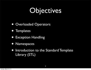 Objectives
• Overloaded Operators
• Templates
• Exception Handling
• Namespaces
• Introduction to the Standard Template
Library (STL)
3
Sunday, March 16, 14
 
