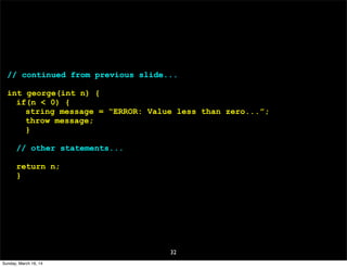32
// continued from previous slide...
int george(int n) {
if(n < 0) {
string message = “ERROR: Value less than zero...”;
throw message;
}
// other statements...
return n;
}
Sunday, March 16, 14
 