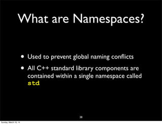 What are Namespaces?
• Used to prevent global naming conﬂicts
• All C++ standard library components are
contained within a single namespace called
std
38
Sunday, March 16, 14
 