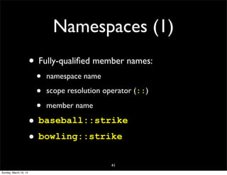 Namespaces (1)
• Fully-qualiﬁed member names:
• namespace name
• scope resolution operator (::)
• member name
• baseball::strike
• bowling::strike
41
Sunday, March 16, 14
 