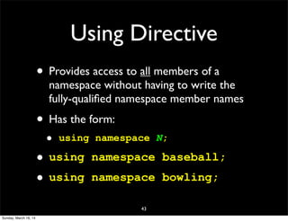 Using Directive
• Provides access to all members of a
namespace without having to write the
fully-qualiﬁed namespace member names
• Has the form:
• using namespace N;
• using namespace baseball;
• using namespace bowling;
43
Sunday, March 16, 14
 