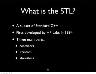 What is the STL?
• A subset of Standard C++
• First developed by HP Labs in 1994
• Three main parts:
• containers
• iterators
• algorithms
46
Sunday, March 16, 14
 