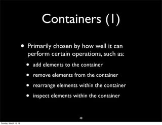 Containers (1)
• Primarily chosen by how well it can
perform certain operations, such as:
• add elements to the container
• remove elements from the container
• rearrange elements within the container
• inspect elements within the container
48
Sunday, March 16, 14
 