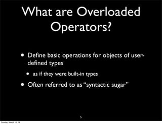 What are Overloaded
Operators?
• Deﬁne basic operations for objects of user-
deﬁned types
• as if they were built-in types
• Often referred to as “syntactic sugar”
5
Sunday, March 16, 14
 