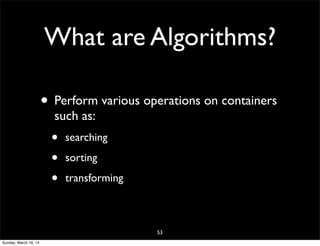What are Algorithms?
• Perform various operations on containers
such as:
• searching
• sorting
• transforming
53
Sunday, March 16, 14
 