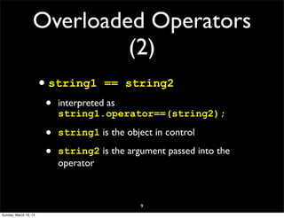 Overloaded Operators
(2)
•string1 == string2
• interpreted as
string1.operator==(string2);
• string1 is the object in control
• string2 is the argument passed into the
operator
9
Sunday, March 16, 14
 
