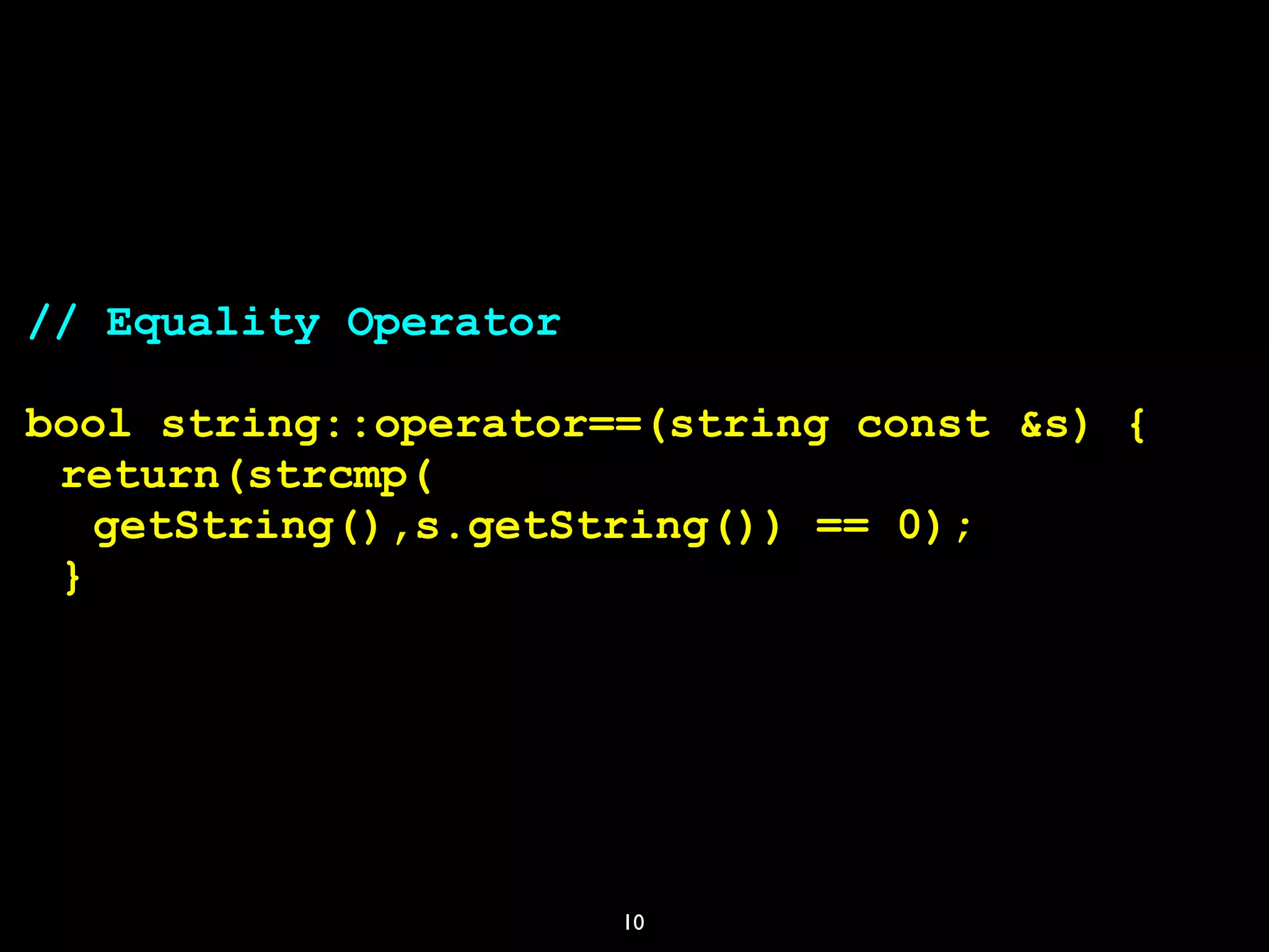 10
// Equality Operator
bool string::operator==(string const &s) {
return(strcmp(
getString(),s.getString()) == 0);
}
 