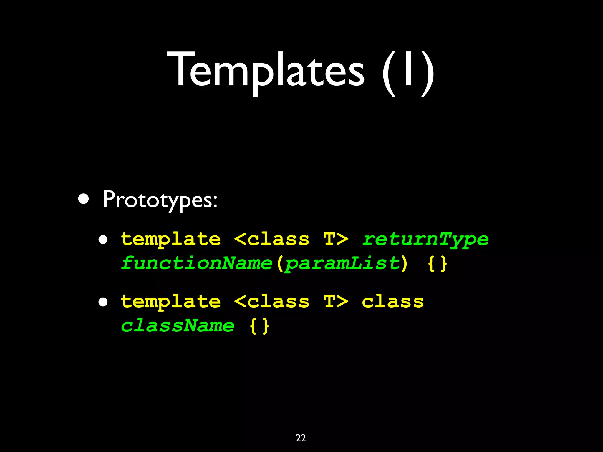Templates (1)
• Prototypes:
• template <class T> returnType
functionName(paramList) {}
• template <class T> class
className {}
22
 