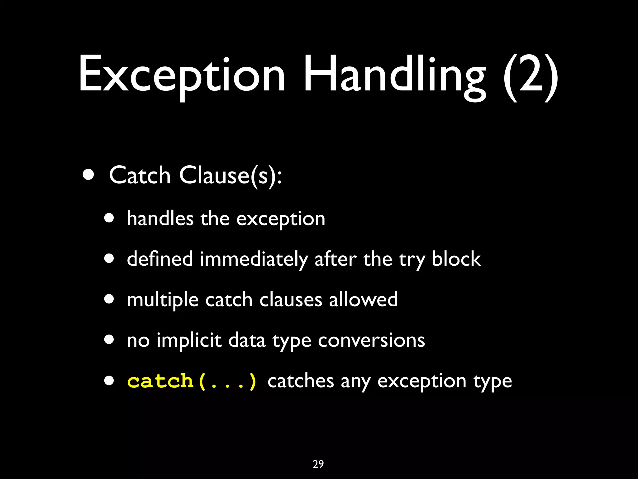 Exception Handling (2)
• Catch Clause(s):
• handles the exception
• deﬁned immediately after the try block
• multiple catch clauses allowed
• no implicit data type conversions
• catch(...) catches any exception type
29
 