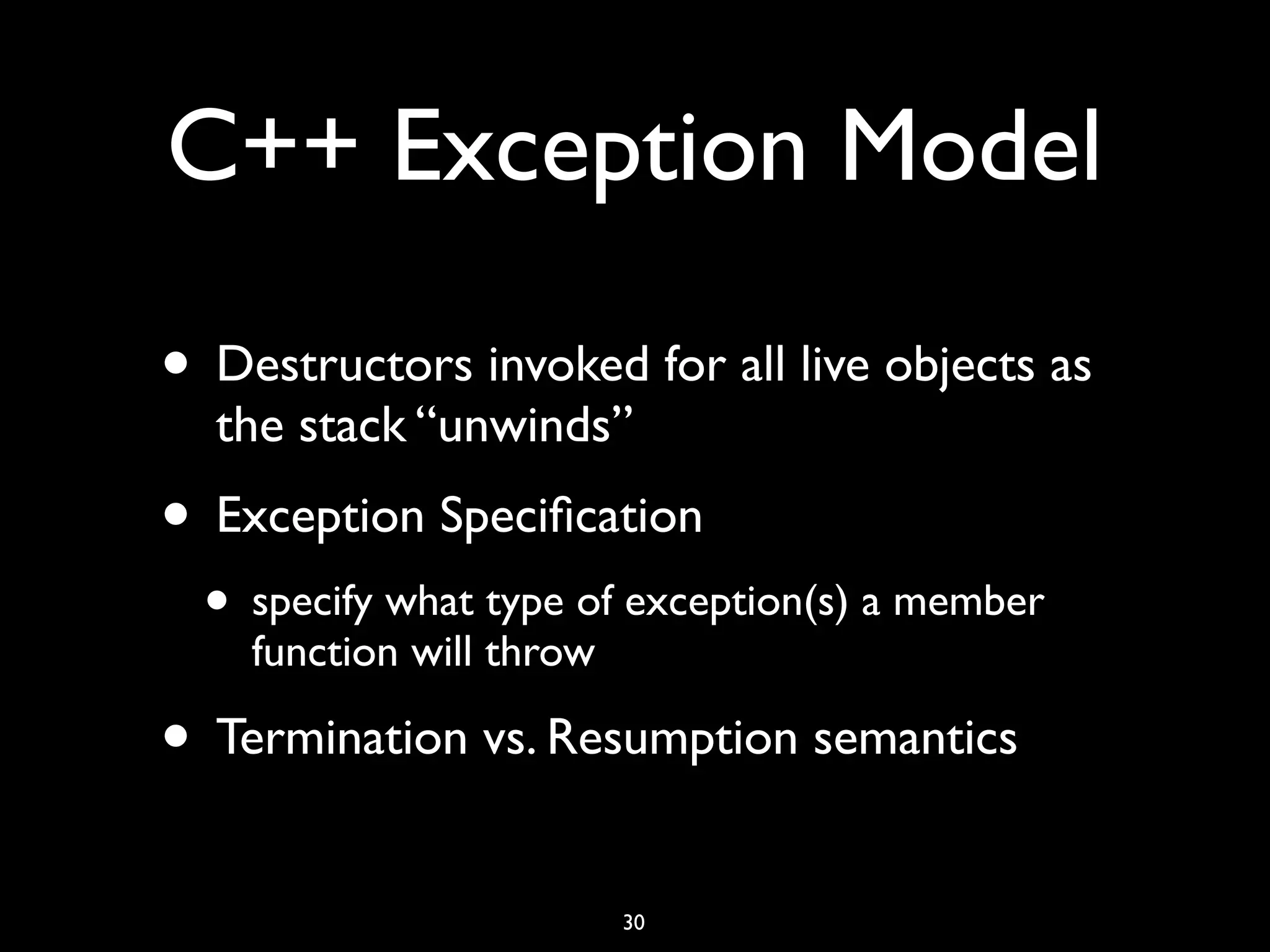C++ Exception Model
• Destructors invoked for all live objects as
the stack “unwinds”
• Exception Speciﬁcation
• specify what type of exception(s) a member
function will throw
• Termination vs. Resumption semantics
30
 