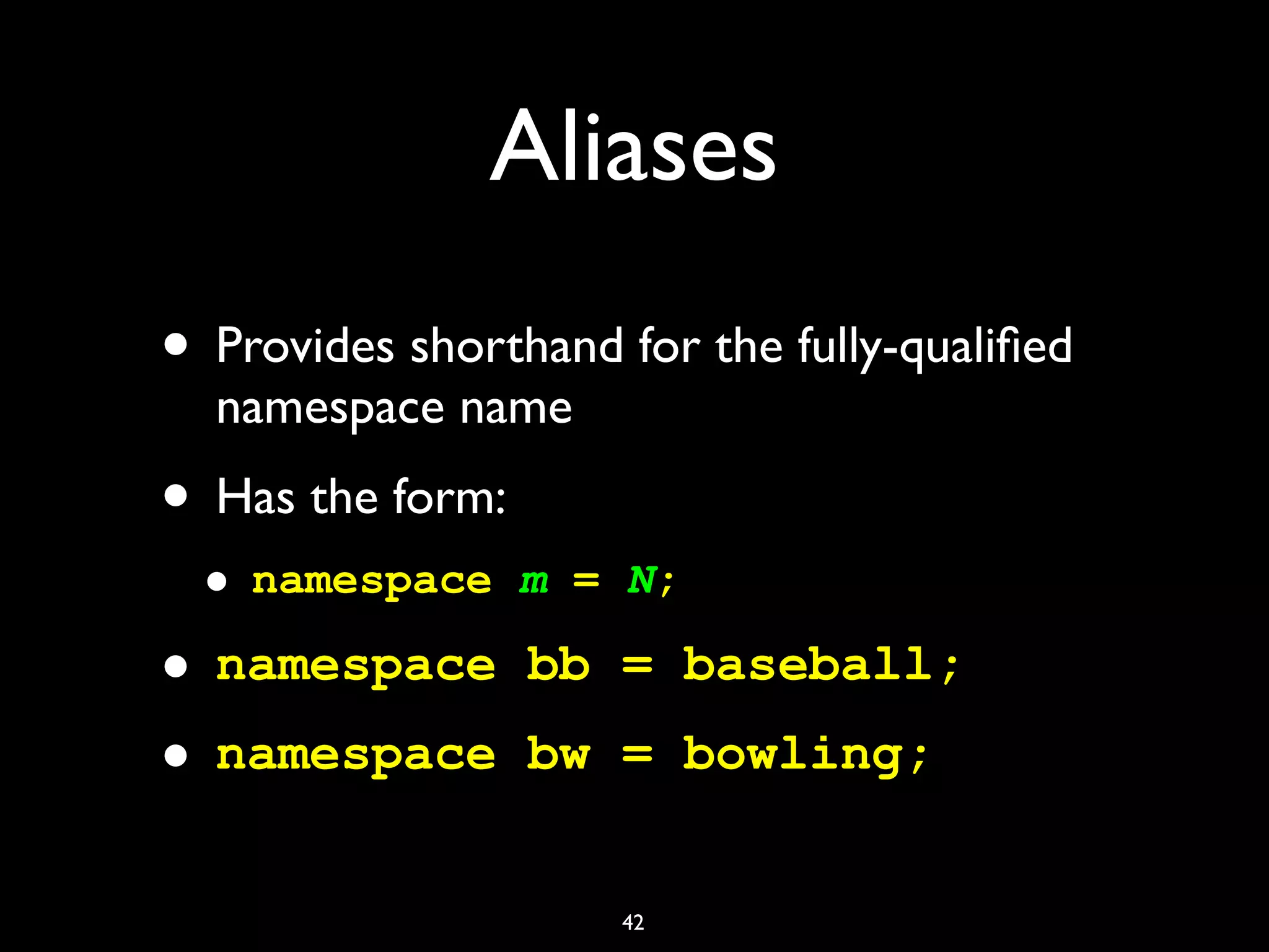 Aliases
• Provides shorthand for the fully-qualiﬁed
namespace name
• Has the form:
• namespace m = N;
• namespace bb = baseball;
• namespace bw = bowling;
42
 