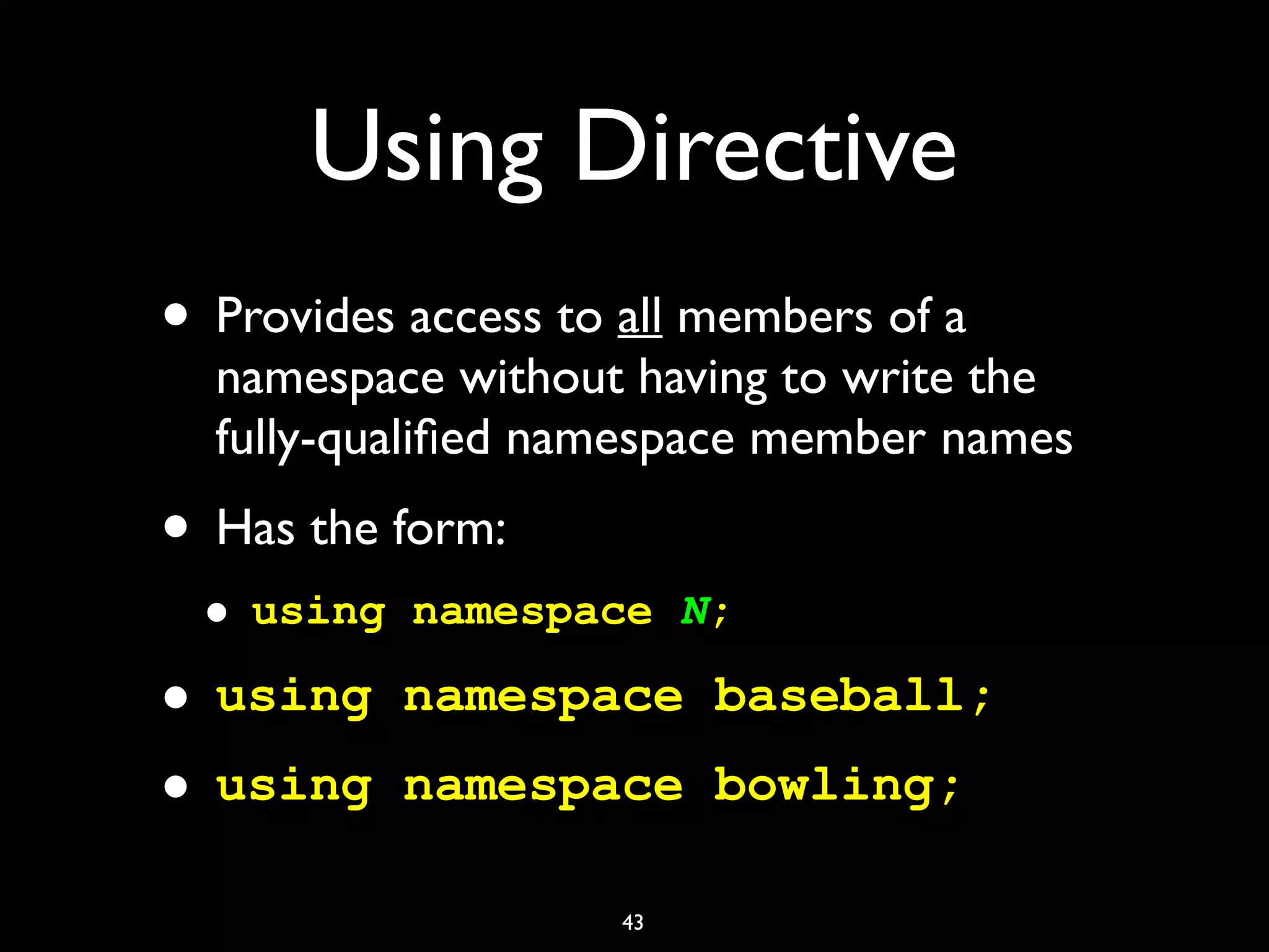 Using Directive
• Provides access to all members of a
namespace without having to write the
fully-qualiﬁed namespace member names
• Has the form:
• using namespace N;
• using namespace baseball;
• using namespace bowling;
43
 