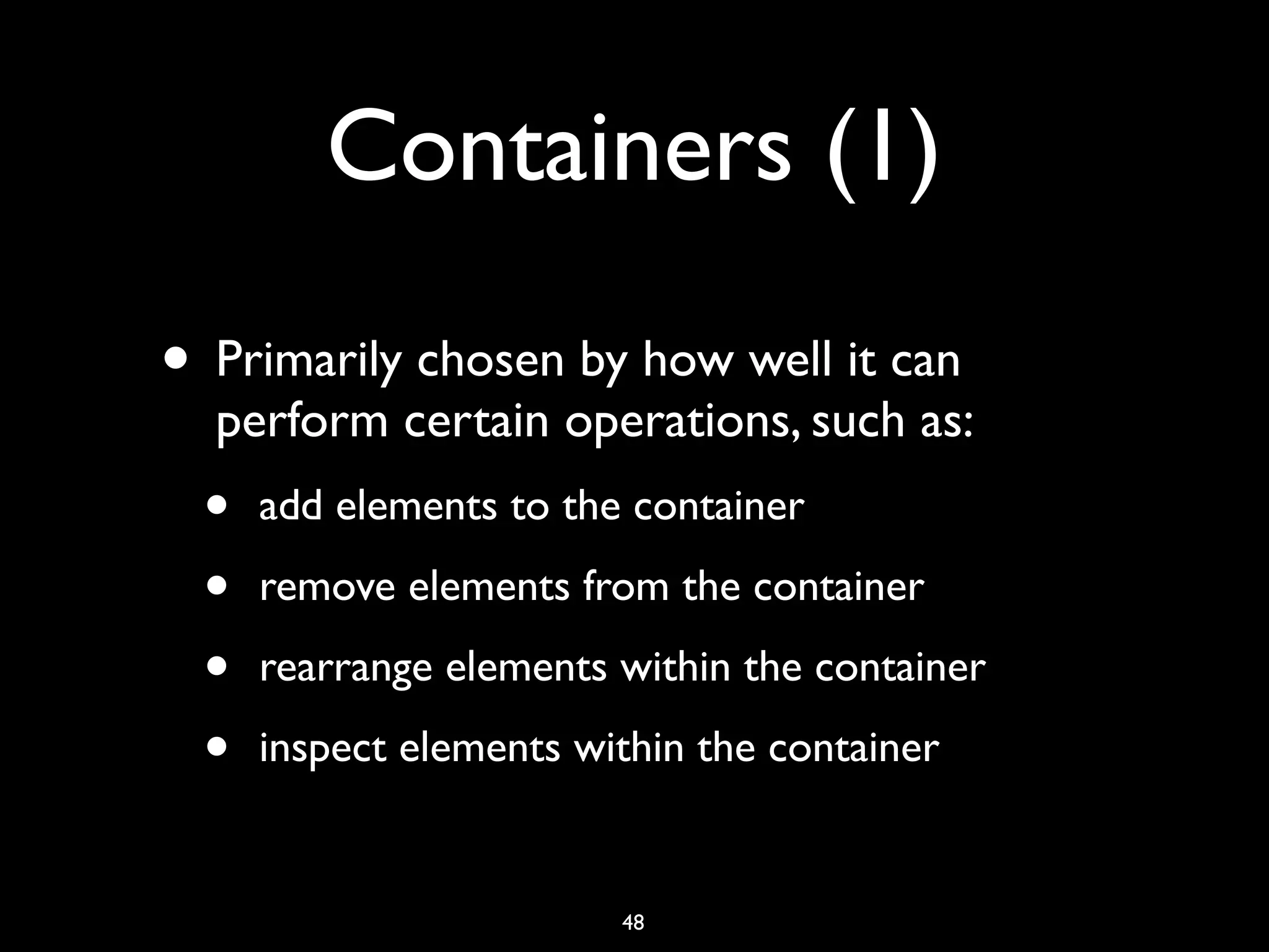 Containers (1)
• Primarily chosen by how well it can
perform certain operations, such as:
• add elements to the container
• remove elements from the container
• rearrange elements within the container
• inspect elements within the container
48
 