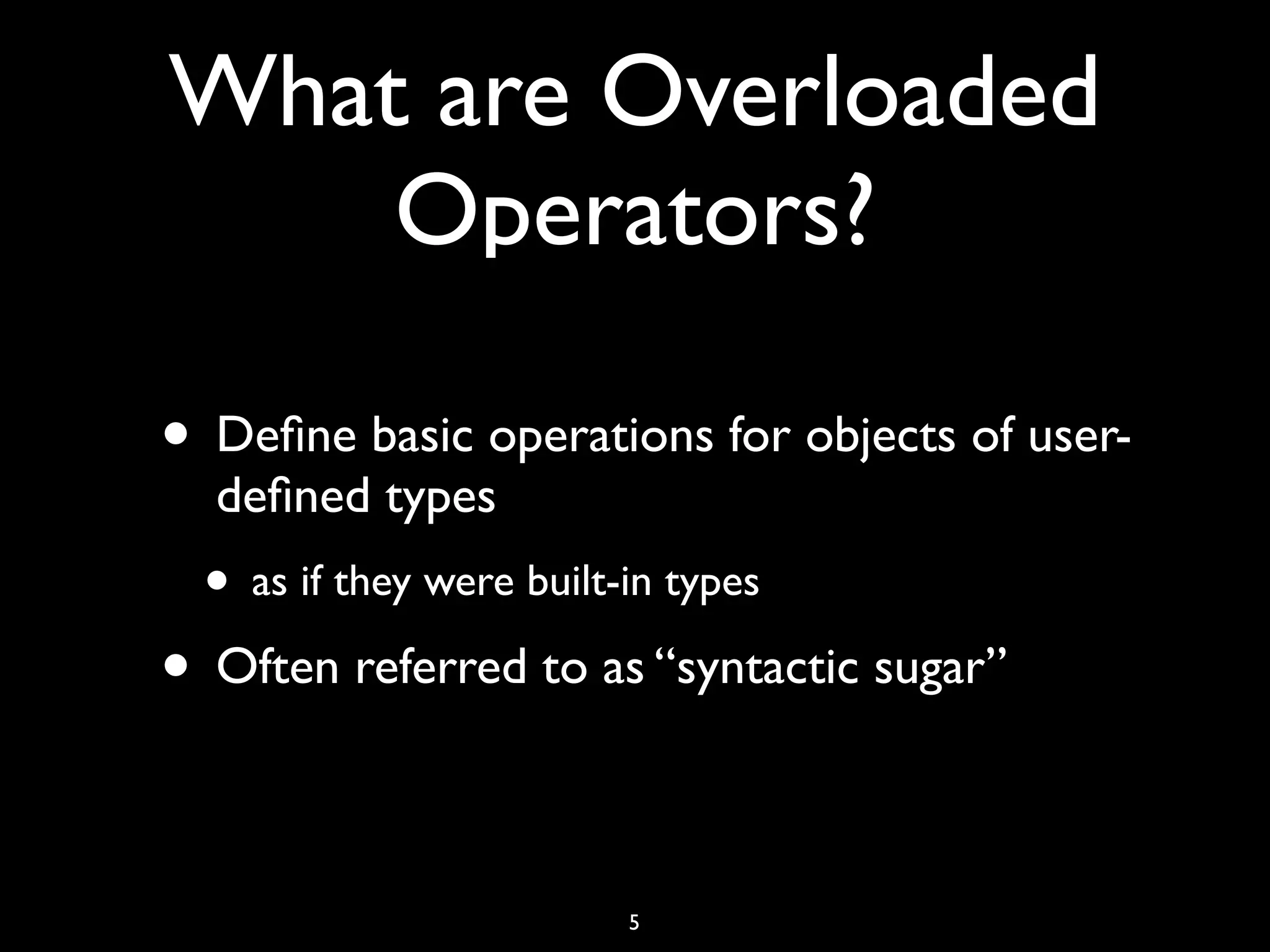 What are Overloaded
Operators?
• Deﬁne basic operations for objects of user-
deﬁned types
• as if they were built-in types
• Often referred to as “syntactic sugar”
5
 