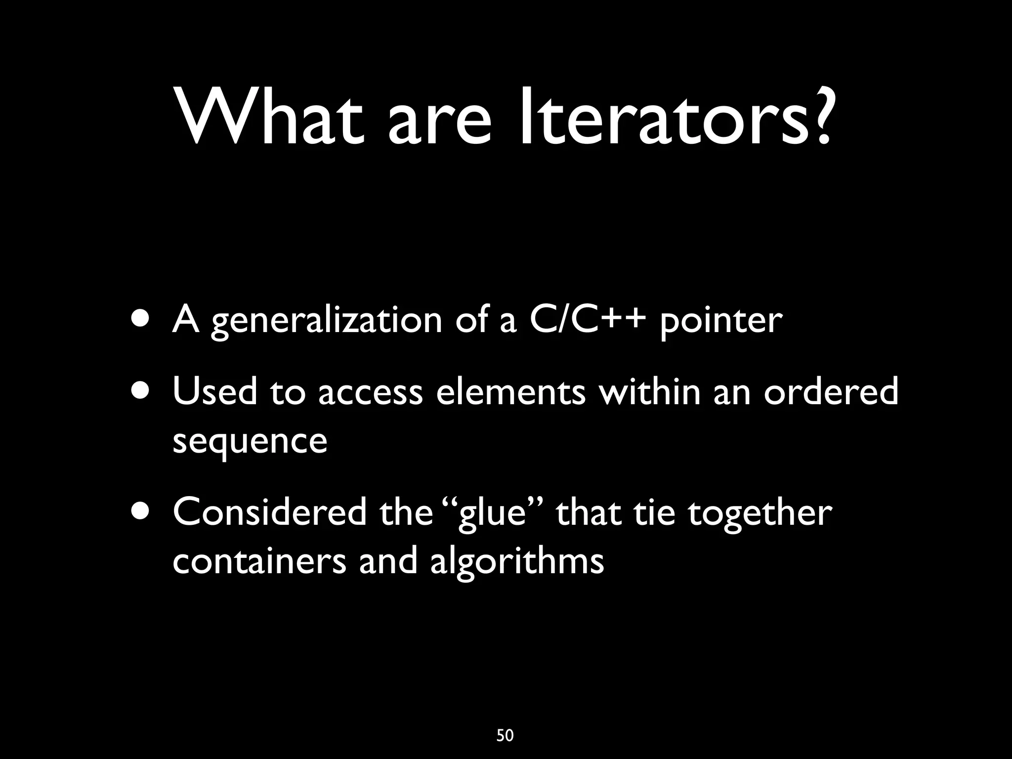 What are Iterators?
• A generalization of a C/C++ pointer
• Used to access elements within an ordered
sequence
• Considered the “glue” that tie together
containers and algorithms
50
 