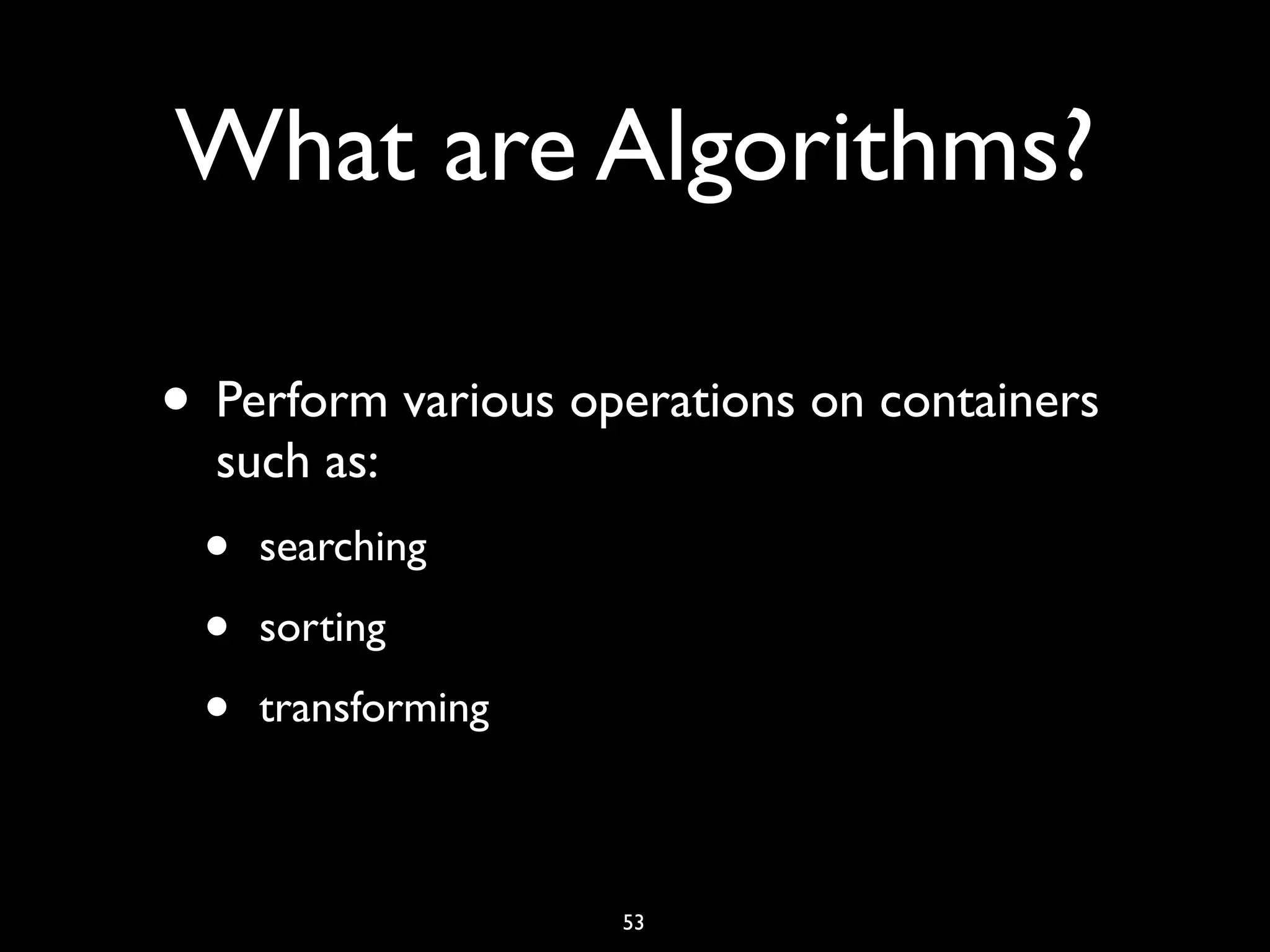 What are Algorithms?
• Perform various operations on containers
such as:
• searching
• sorting
• transforming
53
 