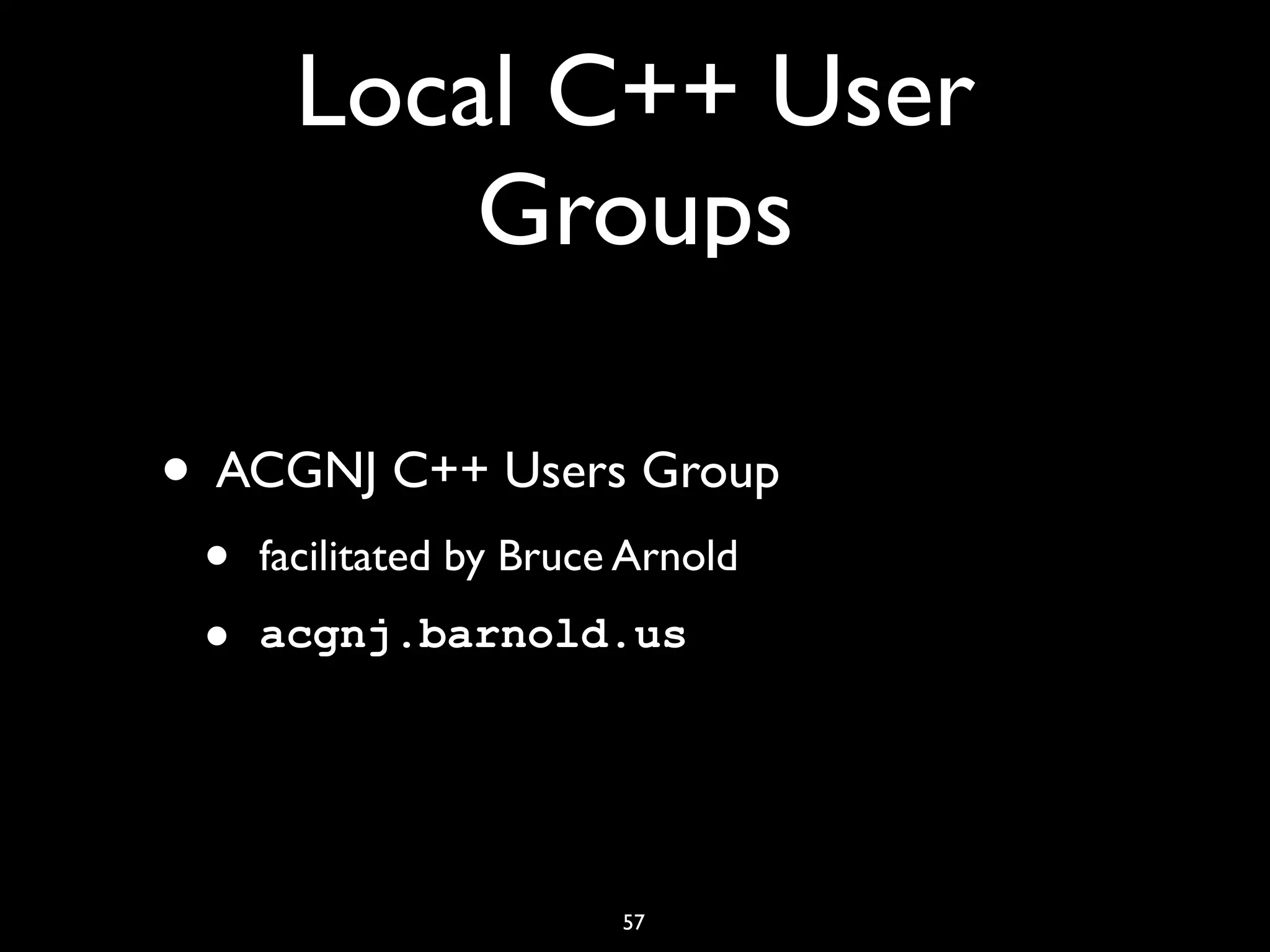 Local C++ User
Groups
• ACGNJ C++ Users Group
• facilitated by Bruce Arnold
• acgnj.barnold.us
57
 