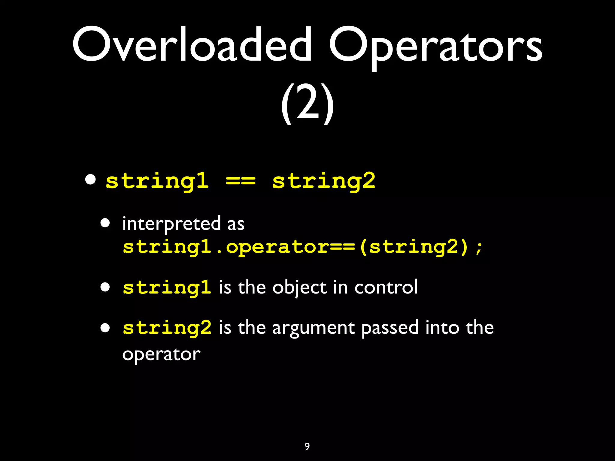 Overloaded Operators
(2)
•string1 == string2
• interpreted as
string1.operator==(string2);
• string1 is the object in control
• string2 is the argument passed into the
operator
9
 