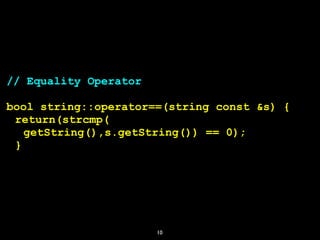 10
// Equality Operator
bool string::operator==(string const &s) {
return(strcmp(
getString(),s.getString()) == 0);
}
 