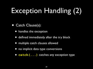Exception Handling (2)
• Catch Clause(s):
• handles the exception
• deﬁned immediately after the try block
• multiple catch clauses allowed
• no implicit data type conversions
• catch(...) catches any exception type
29
 