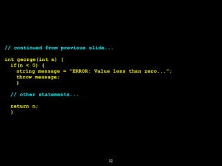 32
// continued from previous slide...
int george(int n) {
if(n < 0) {
string message = “ERROR: Value less than zero...”;
throw message;
}
// other statements...
return n;
}
 