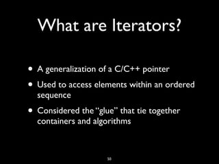 What are Iterators?
• A generalization of a C/C++ pointer
• Used to access elements within an ordered
sequence
• Considered the “glue” that tie together
containers and algorithms
50
 