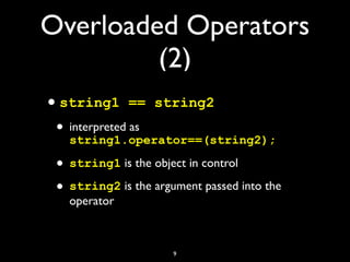 Overloaded Operators
(2)
•string1 == string2
• interpreted as
string1.operator==(string2);
• string1 is the object in control
• string2 is the argument passed into the
operator
9
 