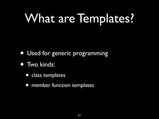 What are Templates?
• Used for generic programming
• Two kinds:
• class templates
• member function templates
21
 