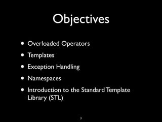 Objectives
• Overloaded Operators
• Templates
• Exception Handling
• Namespaces
• Introduction to the Standard Template
Library (STL)
3
 