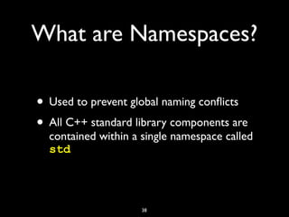 What are Namespaces?
• Used to prevent global naming conﬂicts
• All C++ standard library components are
contained within a single namespace called
std
38
 