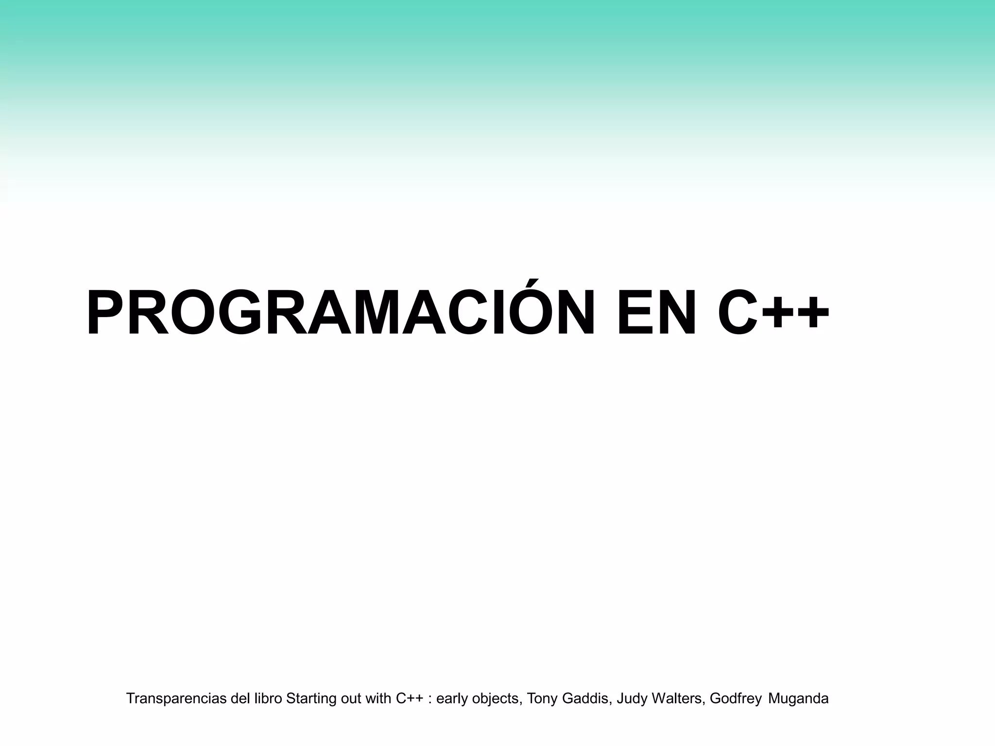 PROGRAMACIÓN EN C++
Transparencias del libro Starting out with C++ : early objects, Tony Gaddis, Judy Walters, Godfrey Muganda
 