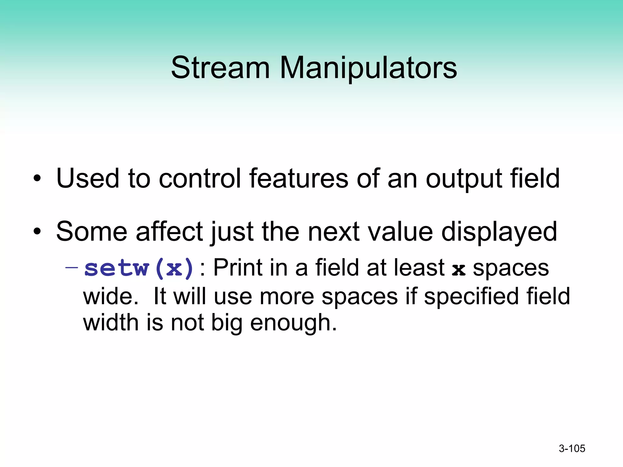 Stream Manipulators
• Used to control features of an output field
• Some affect just the next value displayed
–setw(x): Print in a field at least x spaces
wide. It will use more spaces if specified field
width is not big enough.
3-105
 