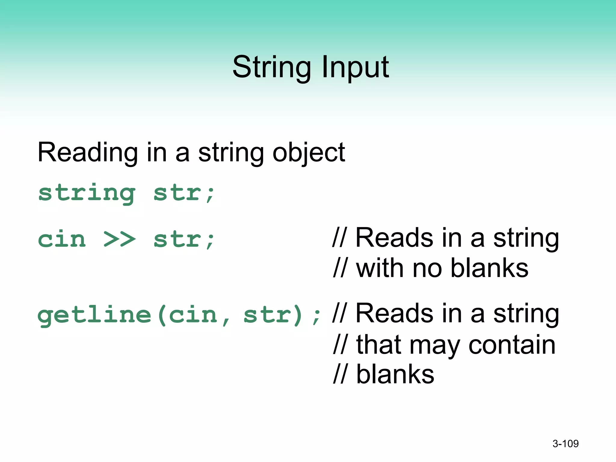 String Input
Reading in a string object
string str;
cin >> str; // Reads in a string
// with no blanks
getline(cin, str); // Reads in a string
// that may contain
// blanks
3-109
 