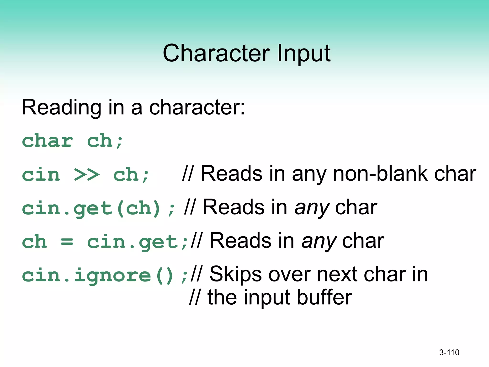 Character Input
Reading in a character:
char ch;
cin >> ch; // Reads in any non-blank char
cin.get(ch); // Reads in any char
ch = cin.get;// Reads in any char
cin.ignore();// Skips over next char in
// the input buffer
3-110
 