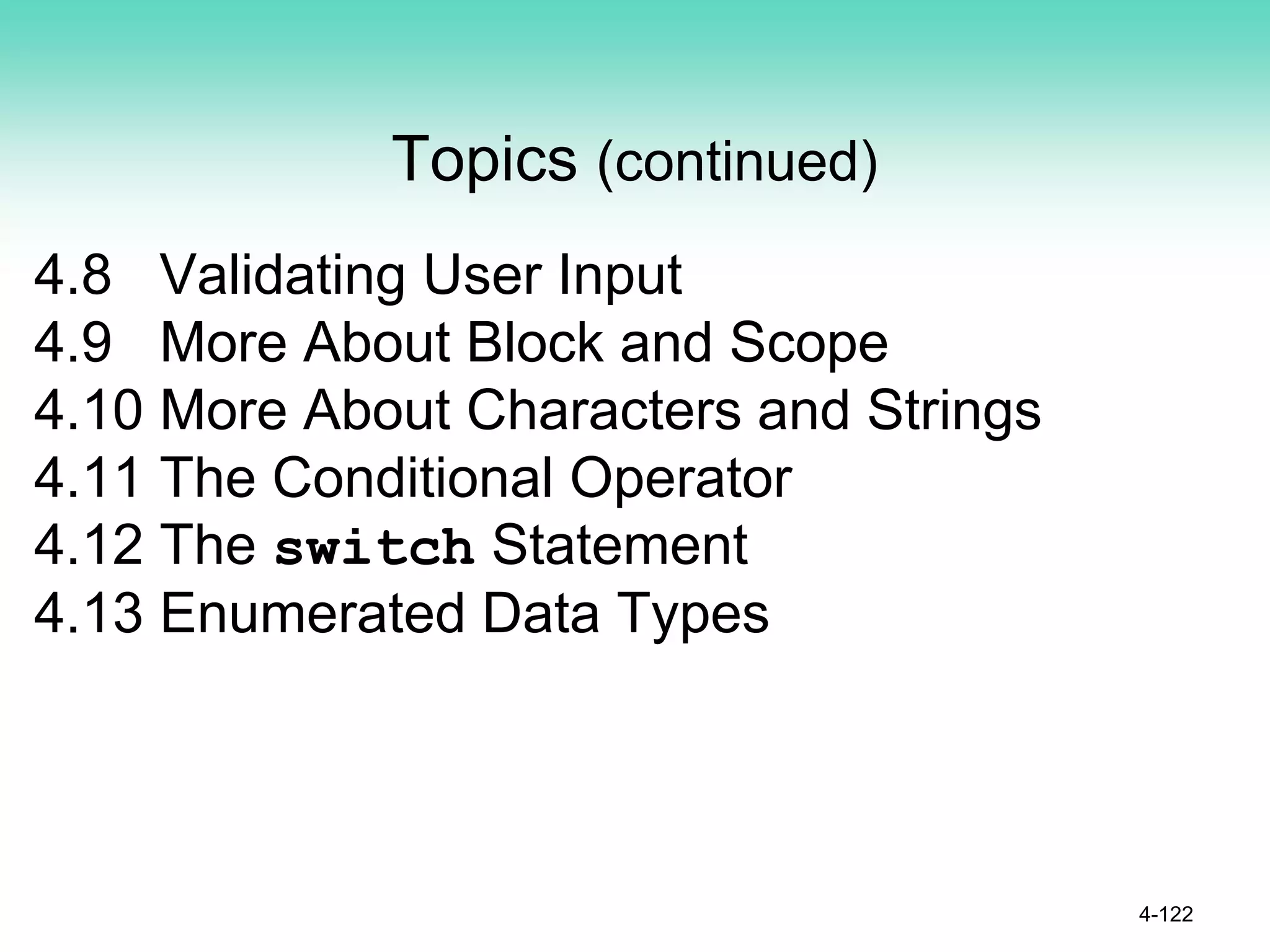 Topics (continued)
4.8 Validating User Input
4.9 More About Block and Scope
4.10 More About Characters and Strings
4.11 The Conditional Operator
4.12 The switch Statement
4.13 Enumerated Data Types
4-122
 