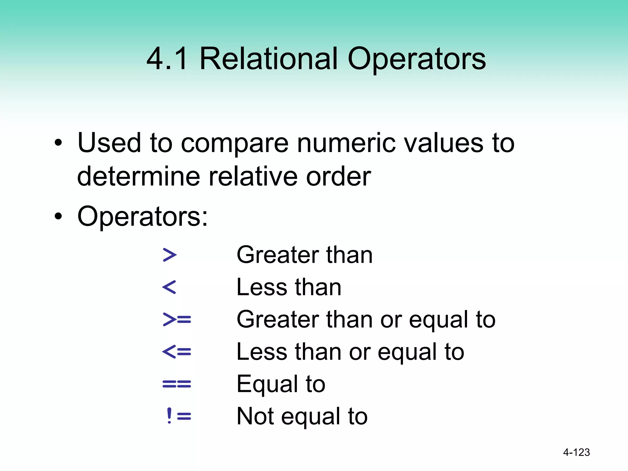 4.1 Relational Operators
• Used to compare numeric values to
determine relative order
• Operators:
4-123
> Greater than
< Less than
>= Greater than or equal to
<= Less than or equal to
== Equal to
!= Not equal to
 